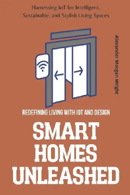 Smart Homes Unleashed: Redefining Living with IoT and Design: Harnessing IoT for Intelligent, Sustainable, and Stylish Living Spaces by John Doe
