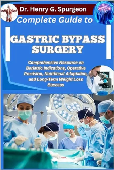 Complete Guide to Gastric Bypass Surgery: Comprehensive Resource on Bariatric Indications, Operative Precision, Nutritional Adaptation, and Long-Term by G. Spurgeon, Henry