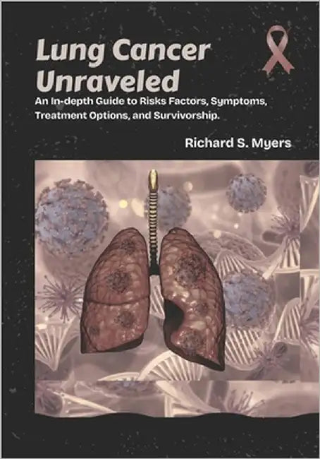 Lung Cancer Unraveled: An In-depth Guide to Risks Factors, Symptoms, Treatment Options, and Survivorship. by S. Myers, Richard