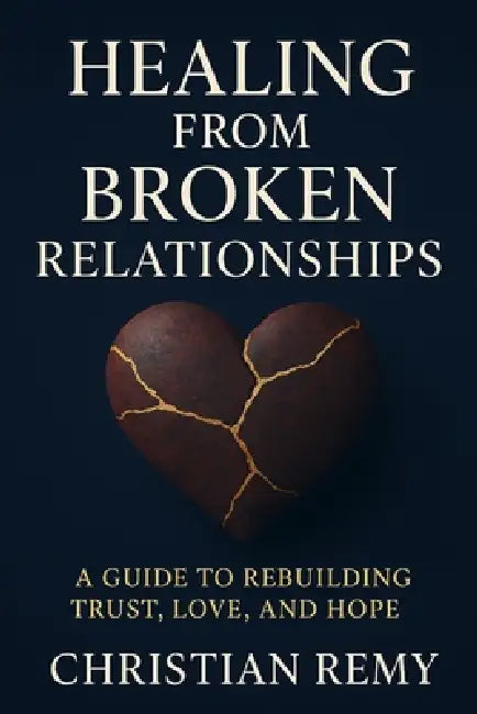 Healing from Broken Relationships: A Guide to Rebuilding Trust, Love, and Hope by Christian Remy
