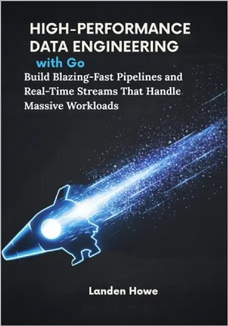 High-Performance Data Engineering with Go: Build Blazing-Fast Pipelines and Real-Time Streams That Handle Massive Workloads by Howe, Landen