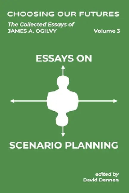 Choosing Our Futures: The Collected Essays of James A. Ogilvy, Vol. 3: Essays on Scenario Planning by Peter Schwartz, David Dennen, James a. Ogilvy