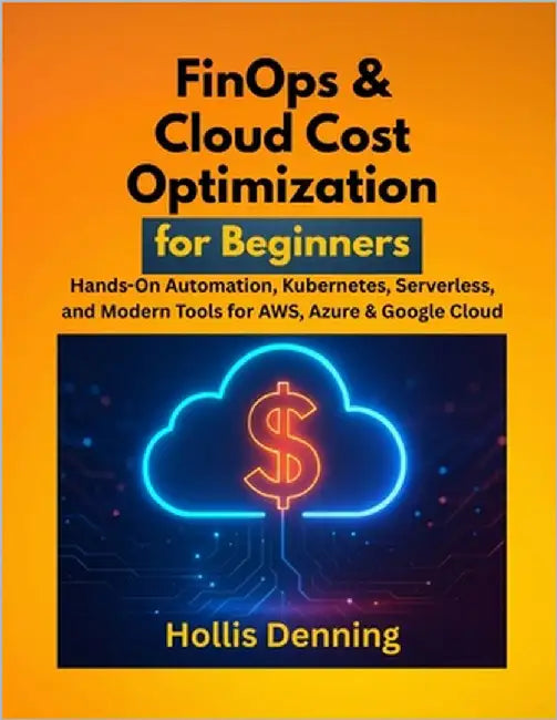 FinOps & Cloud Cost Optimization for Beginners: Hands-On Automation, Kubernetes, Serverless, and Modern Tools for AWS, Azure & Google Cloud by Denning, Hollis
