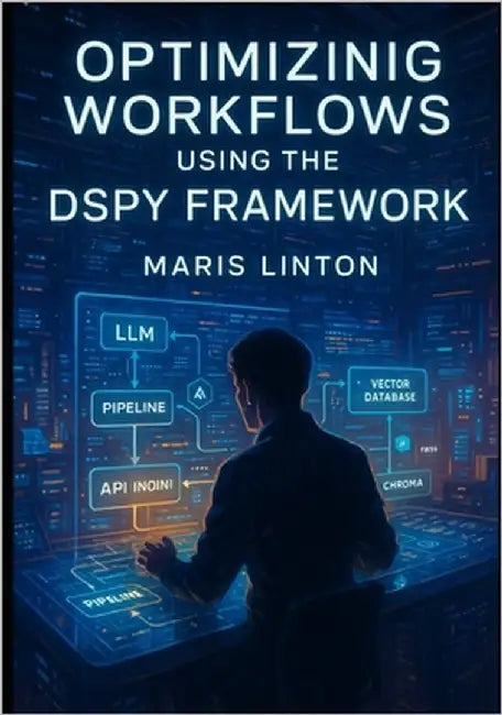 Optimizing Workflows Using the Dspy Framework: Build Scalable LLM Pipelines with Dspy, Langchain, Faiss, Chroma, Fastapi, and Advanced Rag Techniques. by Linton, Maris