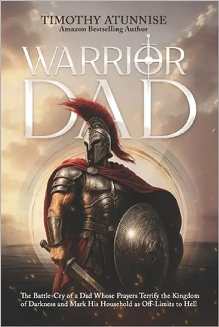 Warrior Dad: The Battle-Cry of a Dad Whose Prayers Terrify the Kingdom of Darkness and Mark His Household as Off-Limits to Hell by Atunnise, Timothy