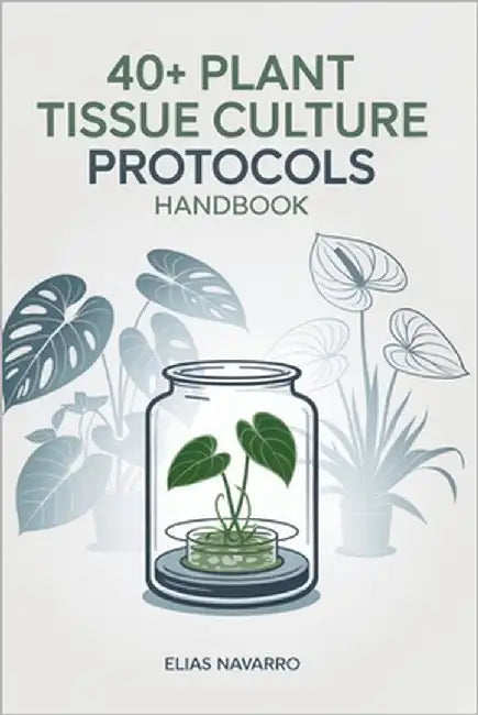 40+ Plant Tissue Culture Protocols Handbook: In Vitro Propagation Guide for Monstera, Philodendron, Anthurium, African Violet, Orchids & Other Popular by Navarro, Elias