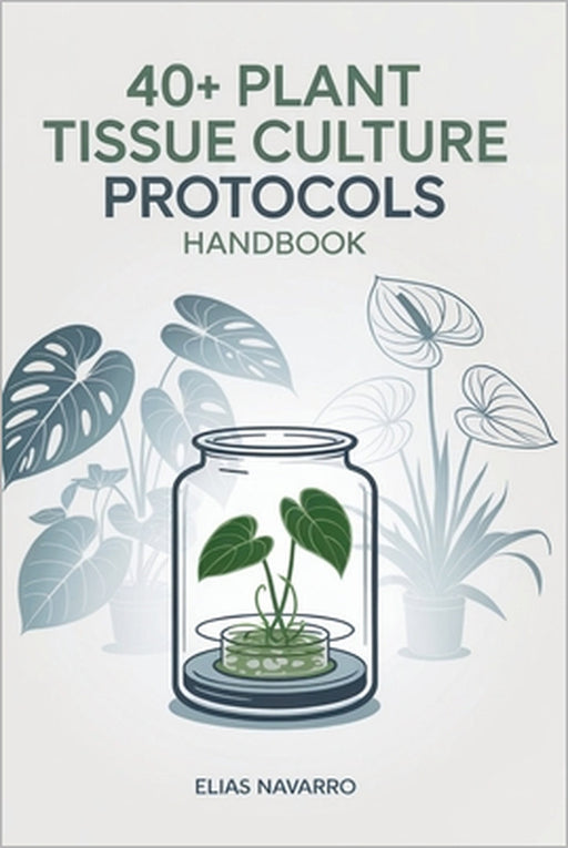 40+ Plant Tissue Culture Protocols Handbook: In Vitro Propagation Guide for Monstera, Philodendron, Anthurium, African Violet, Orchids & Other Popular by Elias Navarro