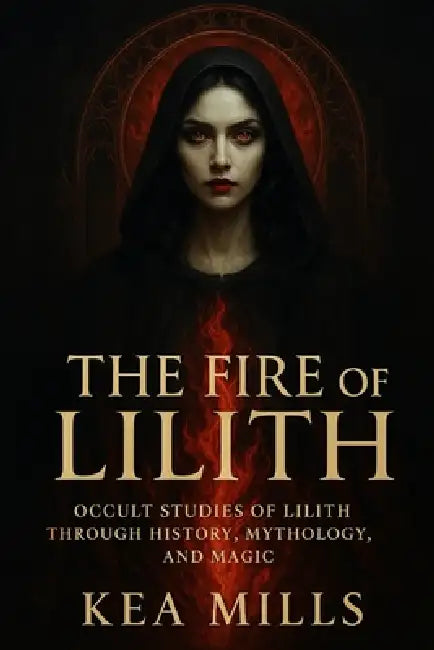 The Fire of Lilith: Occult Studies of Lilith through History, Mythology, Magic, and Modern Empowerment by Kea Mills