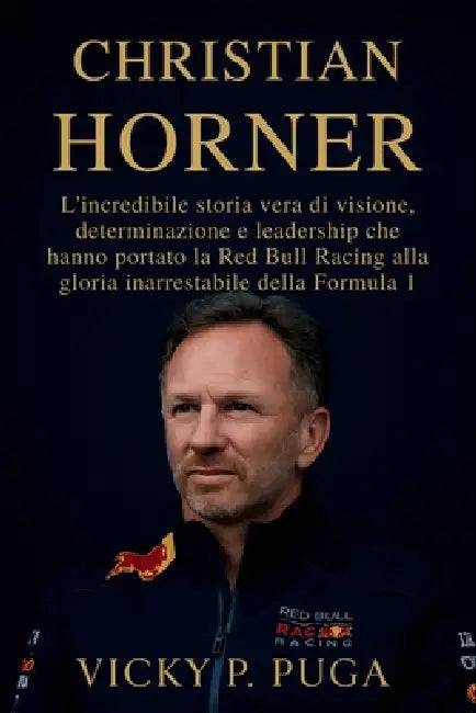 Christian Horner: L'incredibile storia vera di visione, determinazione e leadership che hanno portato la Red Bull Racing alla gloria inarrestabile del by Vicky P. Puga