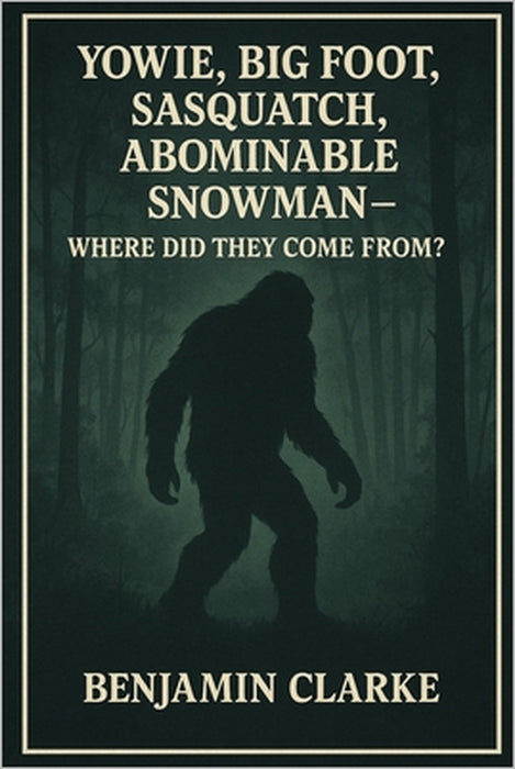 Yowie, Big Foot, Sasquatch, Abominable Snowman - Where Did They Come From? Benjamin Clarke: Tracing the Myths and Mysteries of the World's Most Elusiv by Benjamin Clarke