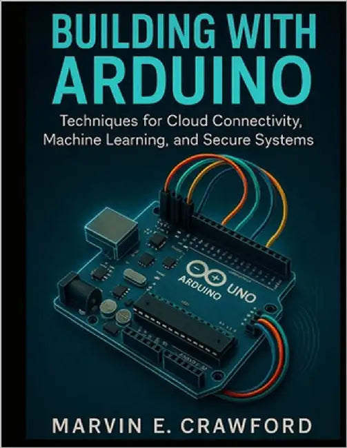 Building with Arduino: Techniques for Cloud Connectivity, Machine Learning, and Secure Systems by Crawford, Marvin E.