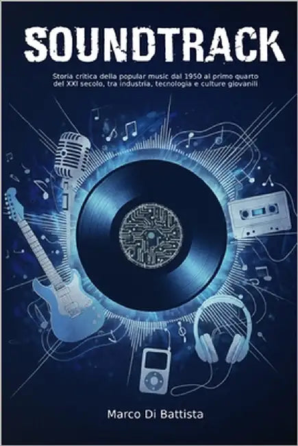 Soundtrack: Storia critica della popular music dal 1950 al primo quarto del XXI secolo, tra industria, tecnologia e culture giovanili by Di Battista, Marco