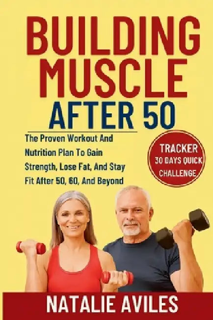 Building Muscle After 50: The Proven Workout And Nutrition Plan To Gain Strength, Lose Fat, And Stay Fit After 50, 60, And Beyond by Natalie Aviles