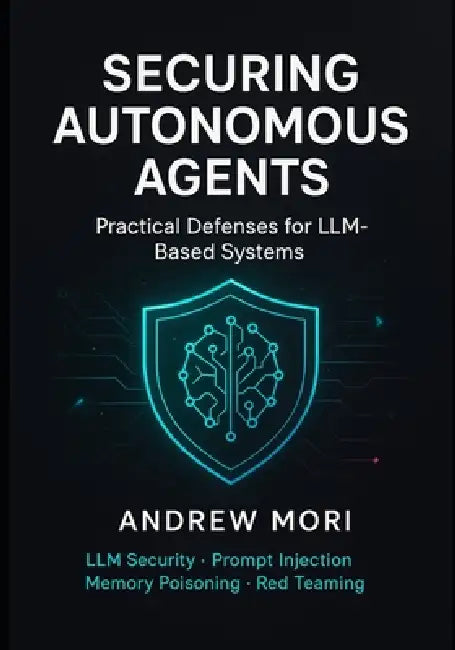 Securing Autonomous Agents: Practical Defenses for LLM-Based Systems Prompt Injection, Memory Poisoning, Tool Orchestration & Red Teaming by Andrew Mori