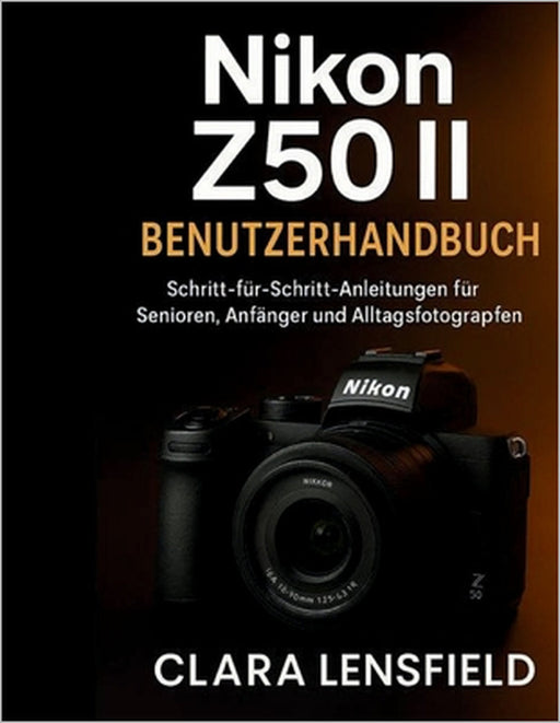 Nikon Z50 II Benutzerhandbuch: Schritt-für-Schritt-Anleitung für Senioren, Anfänger und Alltagsfotografen by Clara Lensfield