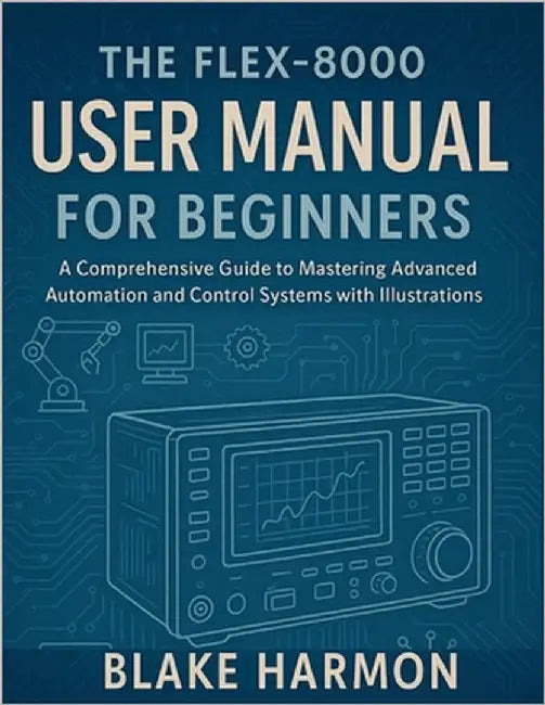 The FLEX-8000 User Manual for Beginners: A Comprehensive Guide to Mastering Advanced Automation and Control Systems with Illustrations by Harmon, Blake