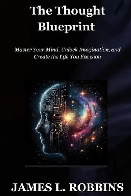 The Thought Blueprint: Master Your Mind, Unlock Imagination, and Create the Life You Envision by James L. Robbins