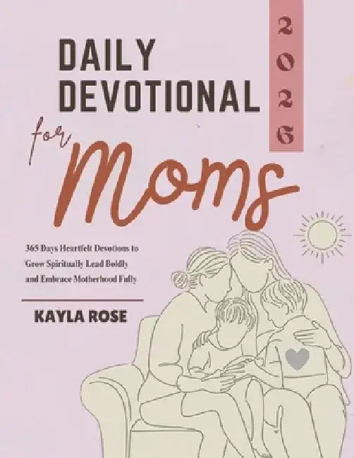 Daily Devotional for Moms 2026: 365 Days Heartfelt Devotions to Grow Spiritually Lead Boldly and Embrace Motherhood Fully by Kayla Rose