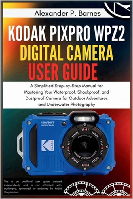 Kodak PIXPRO WPZ2 Digital Camera User Guide: A Simplified Step-by-Step Manual for Mastering Your Waterproof, Shockproof, and Dustproof Camera for Outd by Alexander P. Barnes