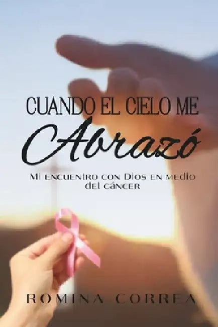 Cuando El Cielo Me Abrazó: Mi encuentro con Dios en medio del cáncer by Romina Correa