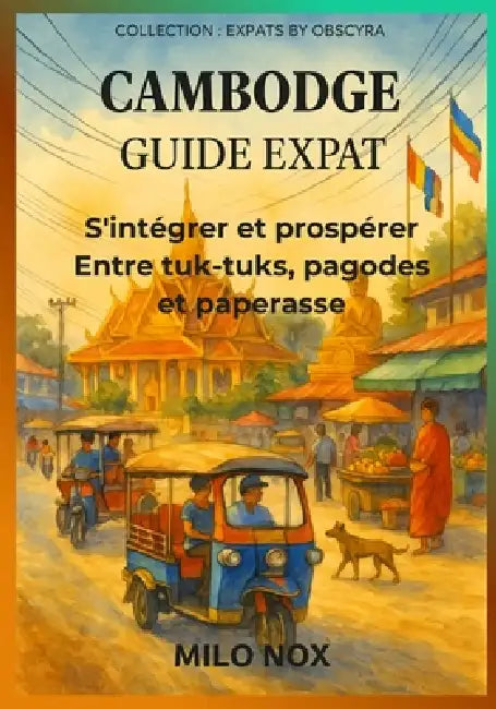 Cambodge Guide Expat: S'intégrer et prospérer entre tuk-tuks, pagodes et paperasse by Milo Nox