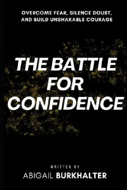 The Battle for Confidence: Overcome Fear, Silence Doubt, and Build Unshakable Courage by Abigail Burkhalter