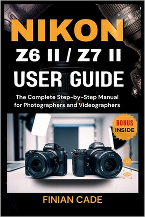 Nikon Z6 II / Z7 II User Guide: The Complete Step-by-Step Manual for Photographers and Videographers by Finian Cade