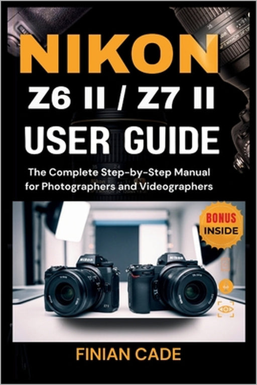 Nikon Z6 II / Z7 II User Guide: The Complete Step-by-Step Manual for Photographers and Videographers by Finian Cade
