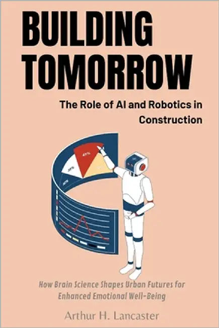 Building Tomorrow: The Role of AI and Robotics in Construction: Harnessing Innovation: A Guide to AI and Robotic Integration in Construction by Lancaster, Arthur H.