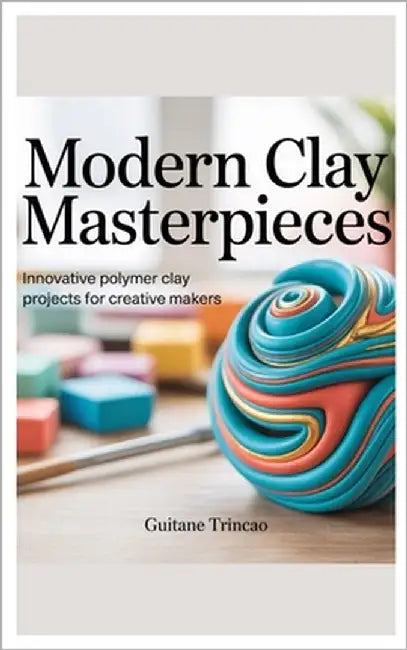Modern Clay Masterpieces: Innovative Polymer Clay Projects for Creative Makers by Trincao, Guitane