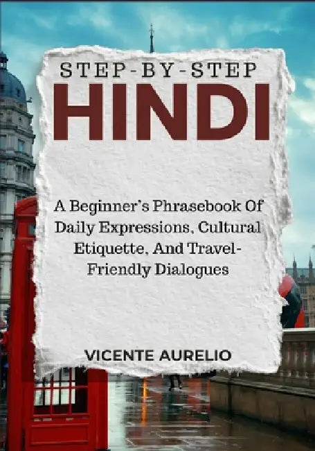 Step-By-Step Hindi: A Beginner's Phrasebook Of Daily Expressions, Cultural Etiquette, And Travel-Friendly Dialogues by Vicente Aurelio