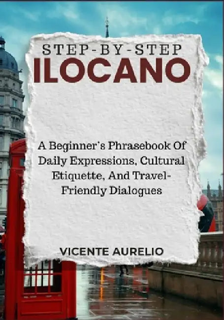 Step-By-Step Ilocano: A Beginner's Phrasebook Of Daily Expressions, Cultural Etiquette, And Travel-Friendly Dialogues by Vicente Aurelio