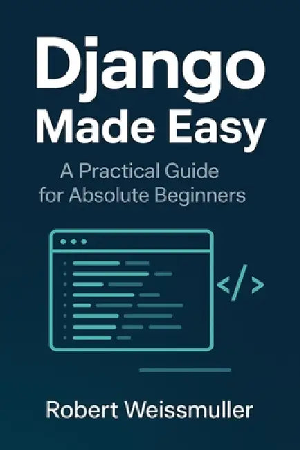 Django Made Easy: A Practical Guide for Absolute Beginners by Robert Weissmuller