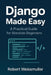 Django Made Easy: A Practical Guide for Absolute Beginners by Robert Weissmuller