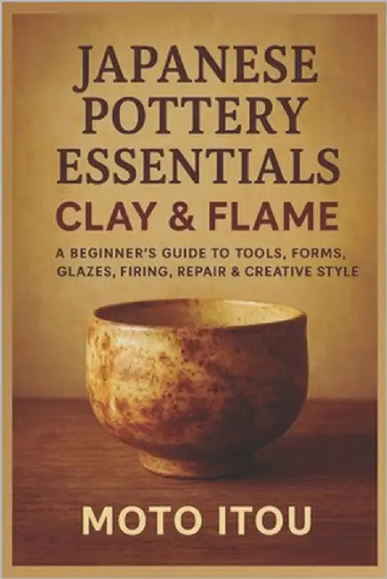 Japanese Pottery Essentials: Clay & Flame: A Beginner's Guide to Tools, Forms, Glazes, Firing, Repair & Creative Style by Itou, Moto