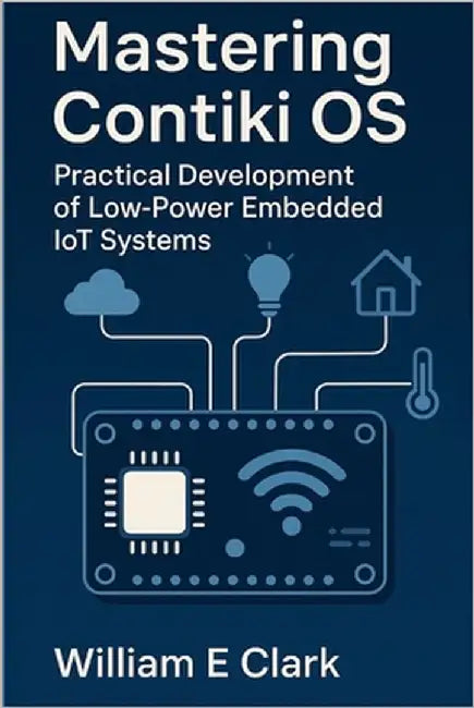 Mastering Contiki OS: Practical Development of Low-Power Embedded IoT Systems by E. Clark, William
