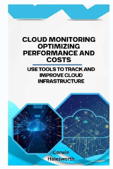 Cloud Monitoring Optimizing Performance and Costs: Use tools to track and improve cloud infrastructure by Corwin Halesworth