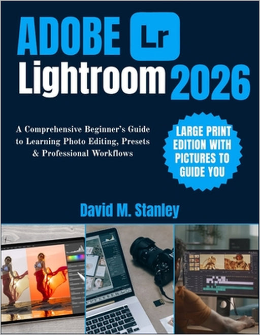 Adobe Lightroom 2026: A Comprehensive Beginner's Guide to Learning Photo Editing, Presets & Professional Workflows by David M. Stanley