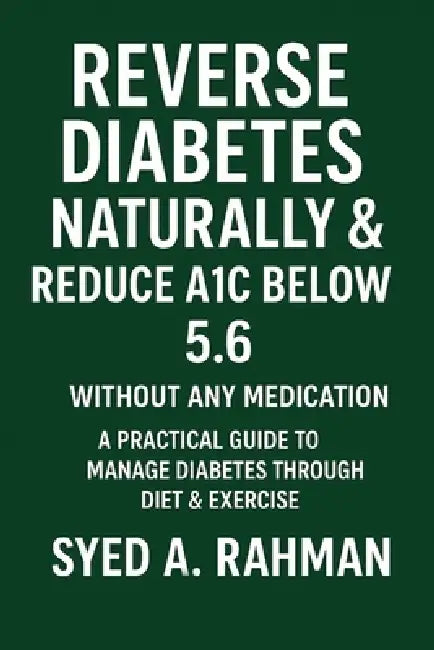 Reverse Diabetes Naturally and Reduce A1c Below 5.6: A Practical Guide to Manage Diabetes Through Diet & Exercise by Syed A. Rahman