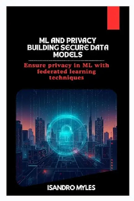 ML and Privacy Building Secure Data Models: Ensure privacy in ML with federated learning techniques by Isandro Myles