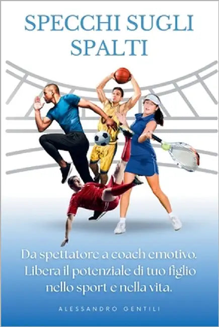 Specchi sugli spalti: Da genitore spettatore a coach emotivo. Libera il potenziale di tuo figlio nello sport e nella vita. by Gentili, Alessandro