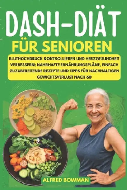 DASH-Diät für Senioren: Bluthochdruck kontrollieren und Herzgesundheit verbessern; nahrhafte Ernährungspläne, einfach zuzubereitende Rezepte und Tipps by Alfred Bowman
