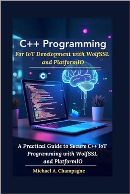 C++ Programming For IoT Development with WolfSSL and PlatformIO: A Practical Guide to Secure C++ IoT Programming with WolfSSL and PlatformIO by A. Champagne, Michael
