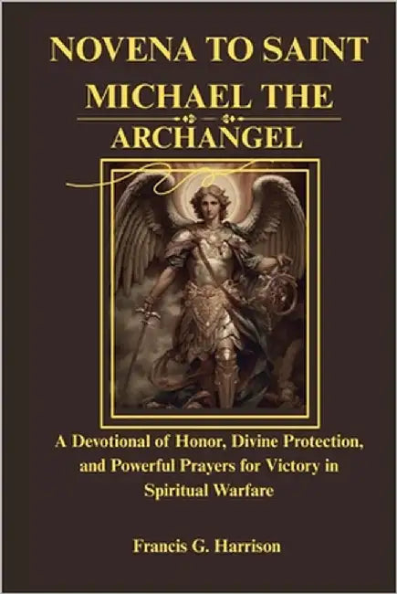 Novena to Saint Michael the Archangel: A Devotional of Honor, Divine Protection, and Powerful Prayers for Victory in Spiritual Warfare by G. Harrison, Francis