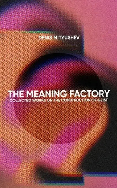 The Meaning Factory: Collected Works on the Construction of Geist by Denis Mityushev