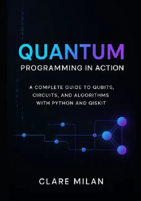 Quantum Programming in Action: A Complete Guide to Qubits, Circuits, and Algorithms with Python and Qiskit by Clare Milan