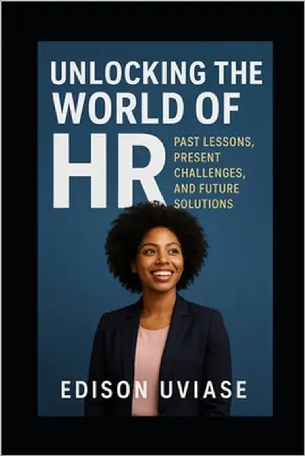 Unlocking the World of HR: Past Lesson, Present Challenges, and Future Solutions by Uviase, Edison