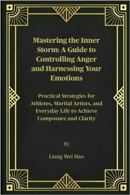 Mastering the Inner Storm: A Guide to Controlling Anger and Harnessing Your Emotions: Practical Strategies for Athletes, Martial Artists, and Everyday by Hao, Liang Wei