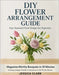 DIY Flower Arrangement Guide: Easy Seasonal Floral Designs for Beginners by Clark, Jessica