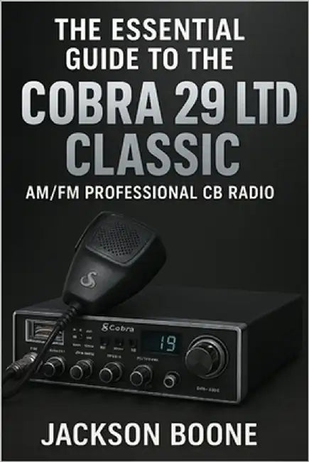 The Essential Guide to the Cobra 29 Ltd Classic AM/FM Professional CB Radio: Easy Installation, Clear Operation, Quick Troubleshooting, and Pro Tips f by Boone, Jackson